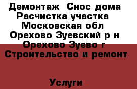 Демонтаж. Снос дома. Расчистка участка - Московская обл., Орехово-Зуевский р-н, Орехово-Зуево г. Строительство и ремонт » Услуги   . Московская обл.